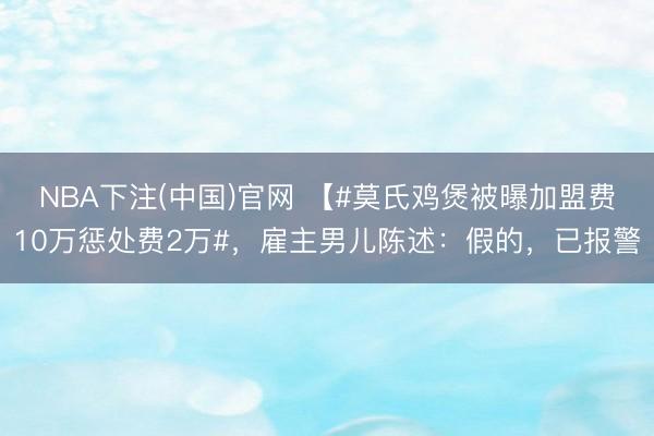 NBA下注(中国)官网 【#莫氏鸡煲被曝加盟费10万惩处费2万#，雇主男儿陈述：假的，已报警