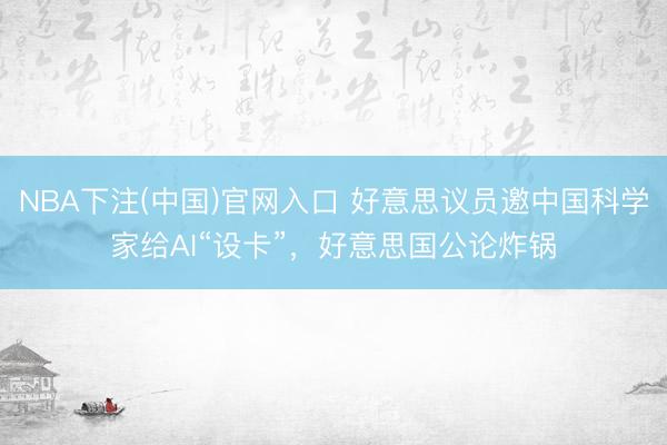 NBA下注(中国)官网入口 好意思议员邀中国科学家给AI“设卡”，好意思国公论炸锅