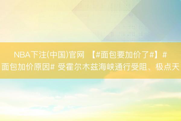 NBA下注(中国)官网 【#面包要加价了#】#面包加价原因# 受霍尔木兹海峡通行受阻、极点天