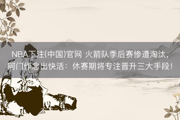 NBA下注(中国)官网 火箭队季后赛惨遭淘汰，阿门作念出快活：休赛期将专注晋升三大手段！