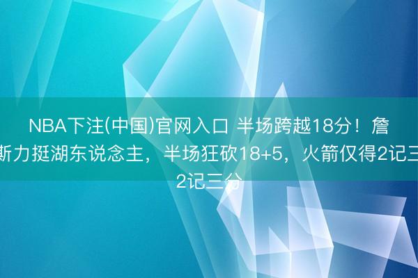 NBA下注(中国)官网入口 半场跨越18分！詹姆斯力挺湖东说念主，半场狂砍18+5，火箭仅得2记三分