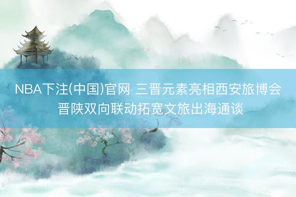 NBA下注(中国)官网 三晋元素亮相西安旅博会 晋陕双向联动拓宽文旅出海通谈