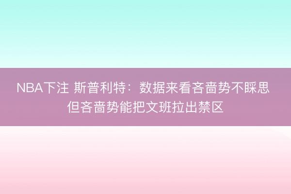 NBA下注 斯普利特：数据来看吝啬势不睬思 但吝啬势能把文班拉出禁区