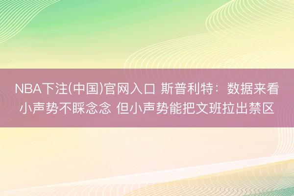 NBA下注(中国)官网入口 斯普利特：数据来看小声势不睬念念 但小声势能把文班拉出禁区