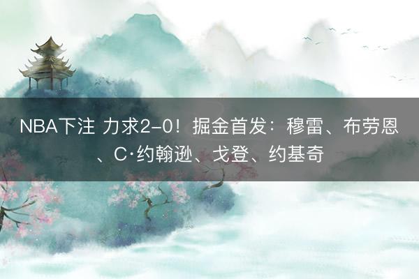 NBA下注 力求2-0！掘金首发：穆雷、布劳恩、C·约翰逊、戈登、约基奇