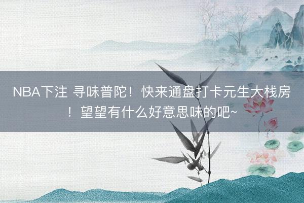 NBA下注 寻味普陀！快来通盘打卡元生大栈房！望望有什么好意思味的吧~