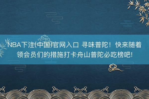 NBA下注(中国)官网入口 寻味普陀！快来随着领会员们的措施打卡舟山普陀必吃榜吧!