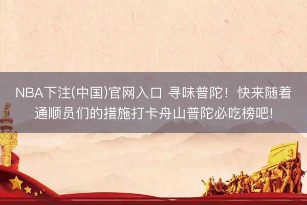 NBA下注(中国)官网入口 寻味普陀！快来随着通顺员们的措施打卡舟山普陀必吃榜吧!