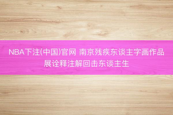 NBA下注(中国)官网 南京残疾东谈主字画作品展诠释注解回击东谈主生