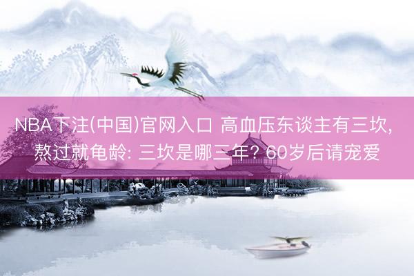 NBA下注(中国)官网入口 高血压东谈主有三坎， 熬过就龟龄: 三坎是哪三年? 60岁后请宠爱