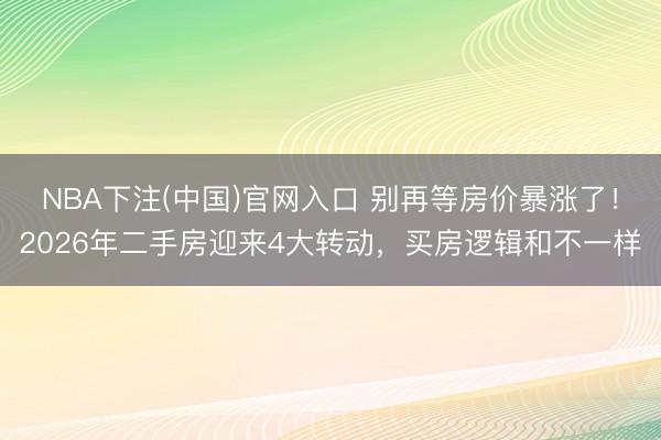 NBA下注(中国)官网入口 别再等房价暴涨了！2026年二手房迎来4大转动，买房逻辑和不一样