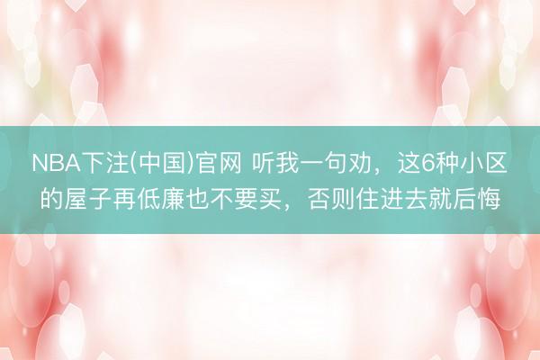 NBA下注(中国)官网 听我一句劝，这6种小区的屋子再低廉也不要买，否则住进去就后悔