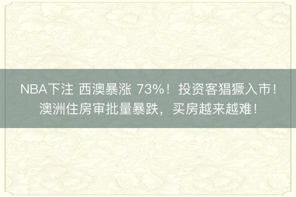 NBA下注 西澳暴涨 73%！投资客猖獗入市！澳洲住房审批量暴跌，买房越来越难！