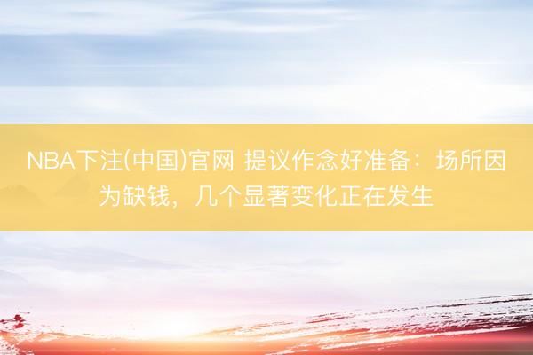 NBA下注(中国)官网 提议作念好准备：场所因为缺钱，几个显著变化正在发生