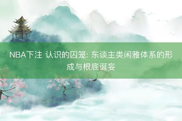 NBA下注 认识的囚笼: 东谈主类闲雅体系的形成与根底诞妄