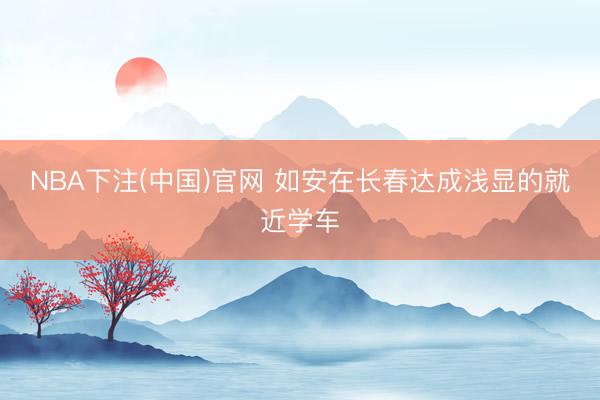 NBA下注(中国)官网 如安在长春达成浅显的就近学车