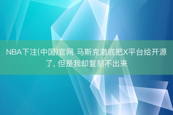 NBA下注(中国)官网 马斯克澈底把X平台给开源了， 但是我却复刻不出来