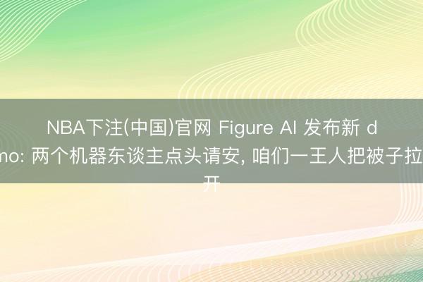 NBA下注(中国)官网 Figure AI 发布新 demo: 两个机器东谈主点头请安， 咱们一王人把被子拉开