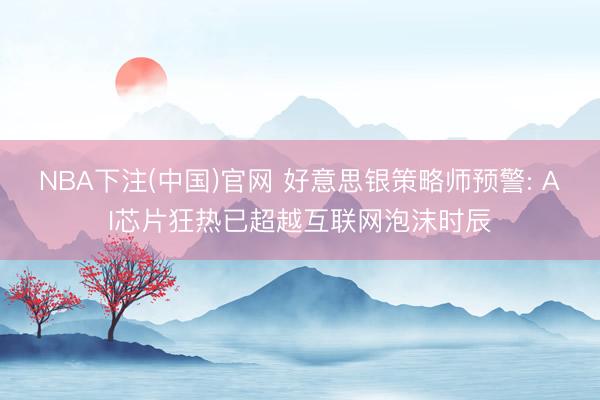 NBA下注(中国)官网 好意思银策略师预警: AI芯片狂热已超越互联网泡沫时辰