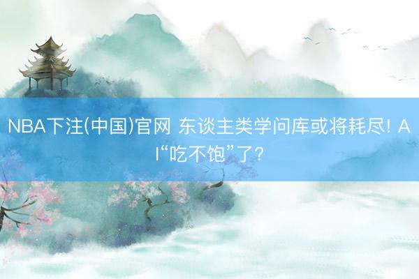 NBA下注(中国)官网 东谈主类学问库或将耗尽! AI“吃不饱”了?