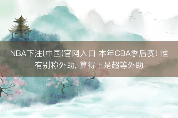 NBA下注(中国)官网入口 本年CBA季后赛! 惟有别称外助， 算得上是超等外助