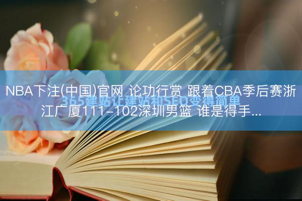 NBA下注(中国)官网 论功行赏 跟着CBA季后赛浙江广厦111-102深圳男篮 谁是得手...