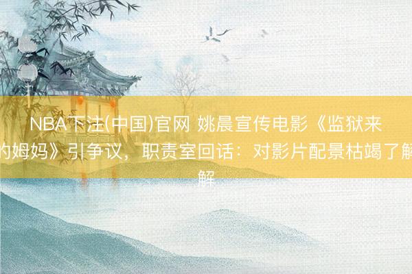 NBA下注(中国)官网 姚晨宣传电影《监狱来的姆妈》引争议，职责室回话：对影片配景枯竭了解