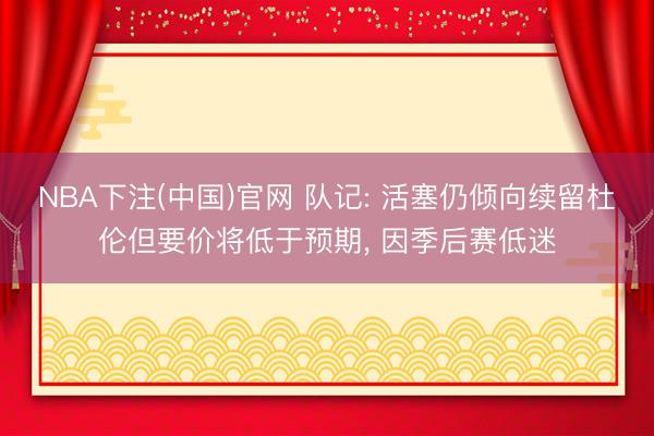 NBA下注(中国)官网 队记: 活塞仍倾向续留杜伦但要价将低于预期， 因季后赛低迷