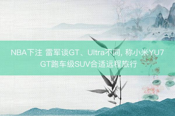 NBA下注 雷军谈GT、Ultra不同， 称小米YU7 GT跑车级SUV合适远程旅行
