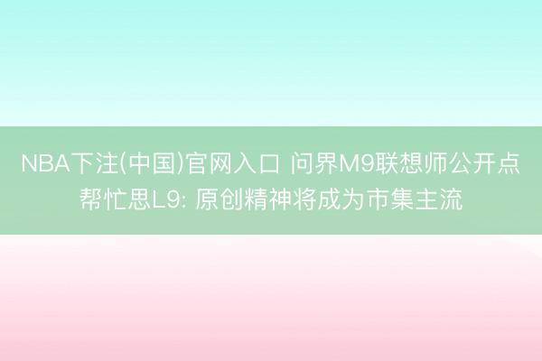 NBA下注(中国)官网入口 问界M9联想师公开点帮忙思L9: 原创精神将成为市集主流