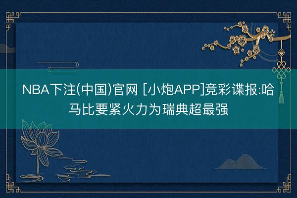 NBA下注(中国)官网 [小炮APP]竞彩谍报:哈马比要紧火力为瑞典超最强