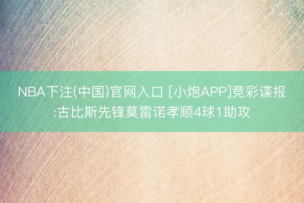 NBA下注(中国)官网入口 [小炮APP]竞彩谍报:古比斯先锋莫雷诺孝顺4球1助攻