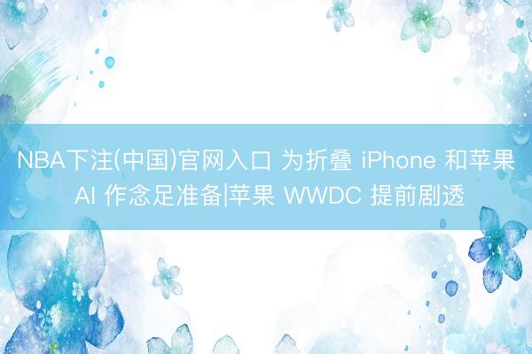 NBA下注(中国)官网入口 为折叠 iPhone 和苹果 AI 作念足准备|苹果 WWDC 提前剧透