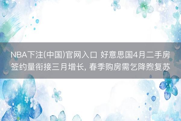 NBA下注(中国)官网入口 好意思国4月二手房签约量衔接三月增长， 春季购房需乞降煦复苏
