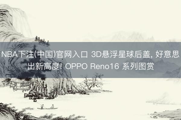 NBA下注(中国)官网入口 3D悬浮星球后盖， 好意思出新高度! OPPO Reno16 系列图赏