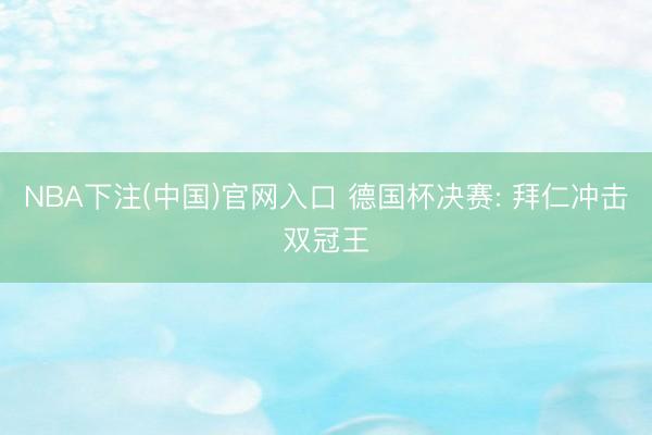 NBA下注(中国)官网入口 德国杯决赛: 拜仁冲击双冠王