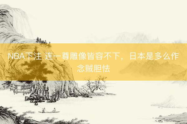 NBA下注 连一尊雕像皆容不下，日本是多么作念贼胆怯