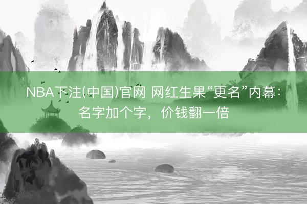 NBA下注(中国)官网 网红生果“更名”内幕：名字加个字，价钱翻一倍