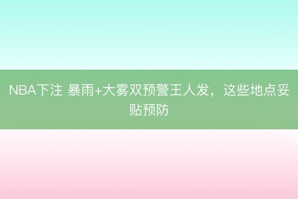 NBA下注 暴雨+大雾双预警王人发，这些地点妥贴预防
