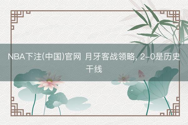 NBA下注(中国)官网 月牙客战领略， 2-0是历史干线