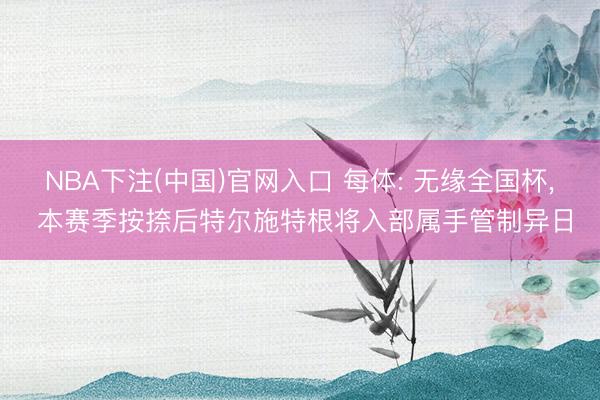 NBA下注(中国)官网入口 每体: 无缘全国杯， 本赛季按捺后特尔施特根将入部属手管制异日
