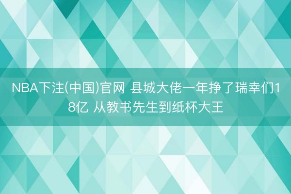 NBA下注(中国)官网 县城大佬一年挣了瑞幸们18亿 从教书先生到纸杯大王