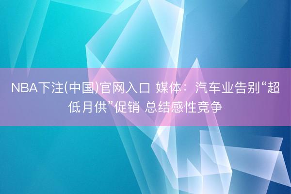 NBA下注(中国)官网入口 媒体：汽车业告别“超低月供”促销 总结感性竞争