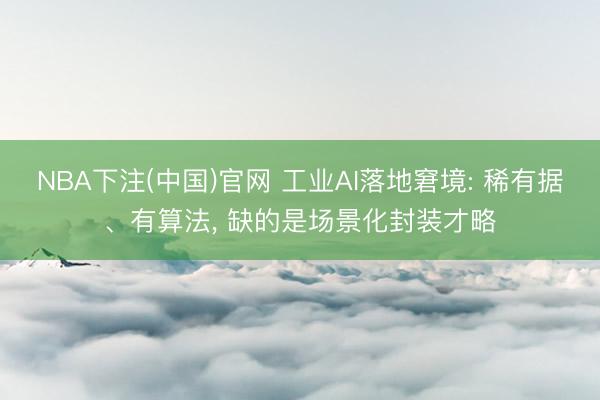 NBA下注(中国)官网 工业AI落地窘境: 稀有据、有算法， 缺的是场景化封装才略