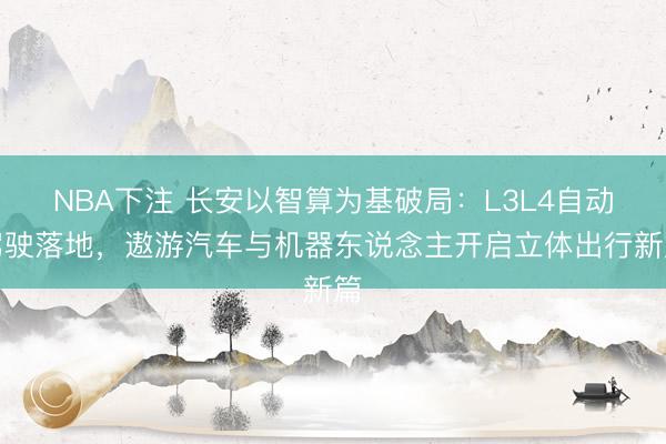 NBA下注 长安以智算为基破局：L3L4自动驾驶落地，遨游汽车与机器东说念主开启立体出行新篇