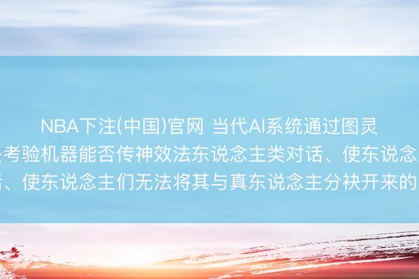 NBA下注(中国)官网 当代AI系统通过图灵测试首获阐述，该测试是考验机器能否传神效法东说念主类对话、使东说念主们无法将其与真东说念主分袂开来的紧迫科学基准