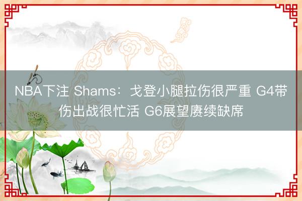 NBA下注 Shams：戈登小腿拉伤很严重 G4带伤出战很忙活 G6展望赓续缺席
