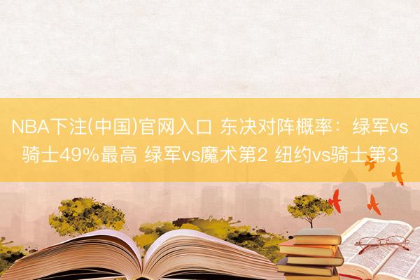 NBA下注(中国)官网入口 东决对阵概率：绿军vs骑士49%最高 绿军vs魔术第2 纽约vs骑士第3