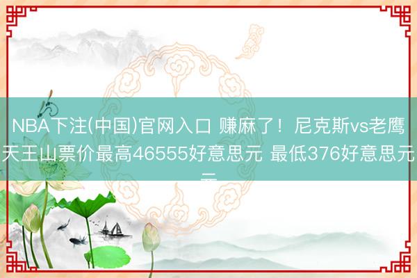 NBA下注(中国)官网入口 赚麻了!尼克斯vs老鹰天王山票价最高46555好意思元 最低376好意思元