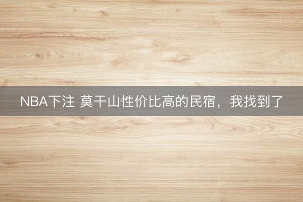 NBA下注 莫干山性价比高的民宿，我找到了